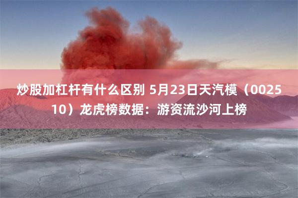 炒股加杠杆有什么区别 5月23日天汽模（002510）龙虎榜数据：游资流沙河上榜