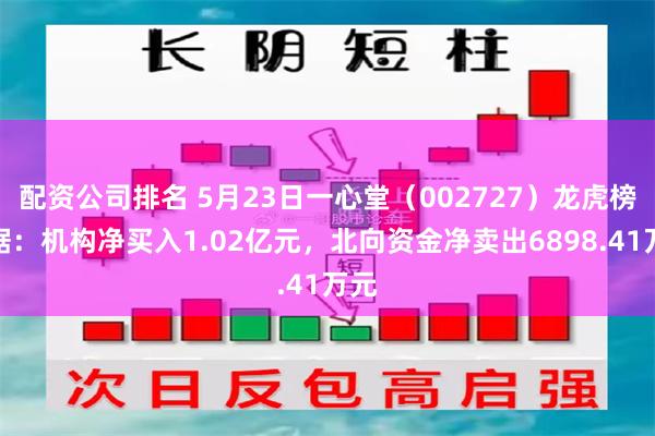 配资公司排名 5月23日一心堂（002727）龙虎榜数据：机构净买入1.02亿元，北向资金净卖出6898.41万元