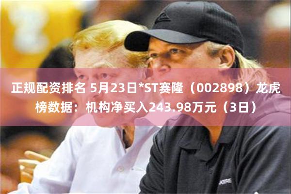正规配资排名 5月23日*ST赛隆（002898）龙虎榜数据：机构净买入243.98万元（3日）