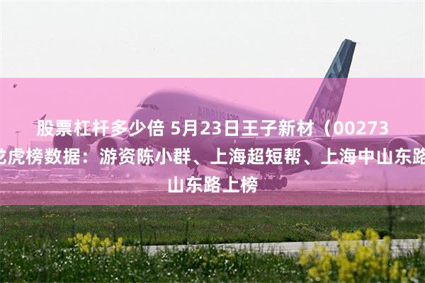 股票杠杆多少倍 5月23日王子新材（002735）龙虎榜数据：游资陈小群、上海超短帮、上海中山东路上榜