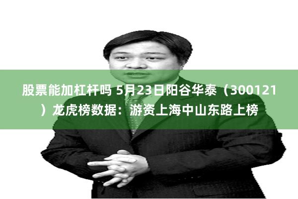 股票能加杠杆吗 5月23日阳谷华泰（300121）龙虎榜数据：游资上海中山东路上榜