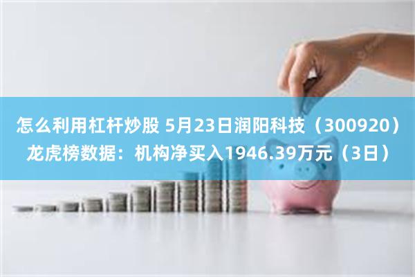 怎么利用杠杆炒股 5月23日润阳科技（300920）龙虎榜数据：机构净买入1946.39万元（3日）