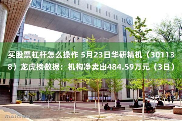 买股票杠杆怎么操作 5月23日华研精机（301138）龙虎榜数据：机构净卖出484.59万元（3日）
