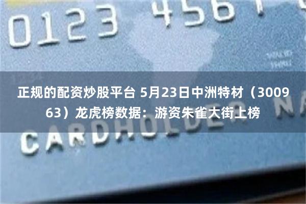 正规的配资炒股平台 5月23日中洲特材（300963）龙虎榜数据：游资朱雀大街上榜