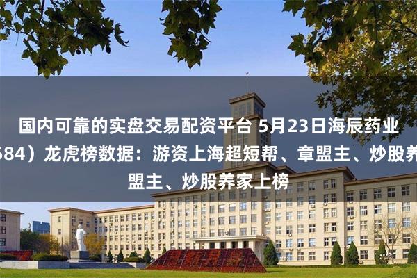 国内可靠的实盘交易配资平台 5月23日海辰药业（300584）龙虎榜数据：游资上海超短帮、章盟主、炒股养家上榜