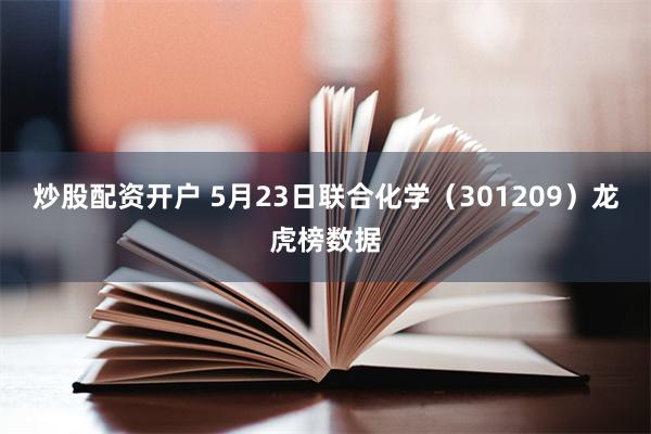 炒股配资开户 5月23日联合化学（301209）龙虎榜数据