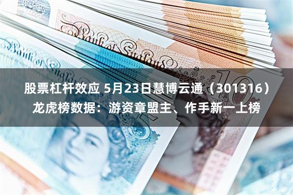 股票杠杆效应 5月23日慧博云通（301316）龙虎榜数据：游资章盟主、作手新一上榜