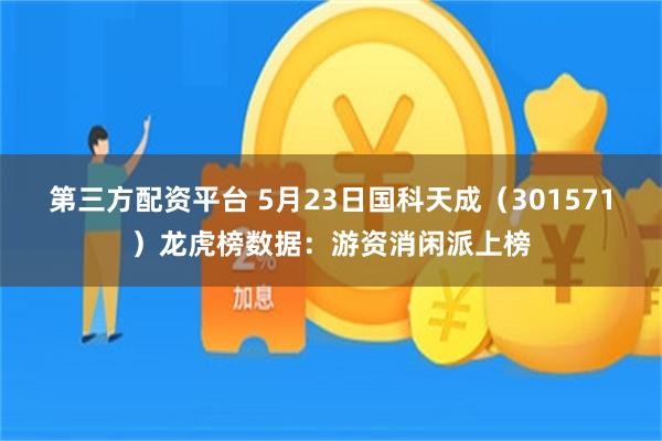 第三方配资平台 5月23日国科天成（301571）龙虎榜数据：游资消闲派上榜