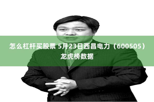 怎么杠杆买股票 5月23日西昌电力（600505）龙虎榜数据