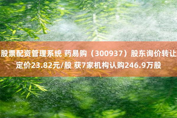 股票配资管理系统 药易购（300937）股东询价转让定价23.82元/股 获7家机构认购246.9万股