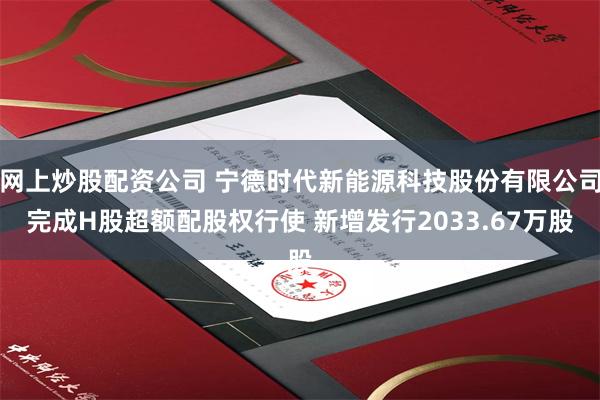 网上炒股配资公司 宁德时代新能源科技股份有限公司完成H股超额配股权行使 新增发行2033.67万股