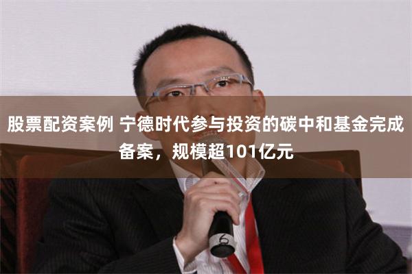 股票配资案例 宁德时代参与投资的碳中和基金完成备案，规模超101亿元
