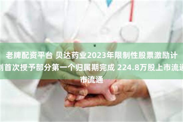 老牌配资平台 贝达药业2023年限制性股票激励计划首次授予部分第一个归属期完成 224.8万股上市流通