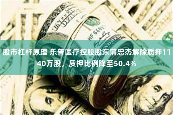 股市杠杆原理 乐普医疗控股股东蒲忠杰解除质押1140万股，质押比例降至50.4%