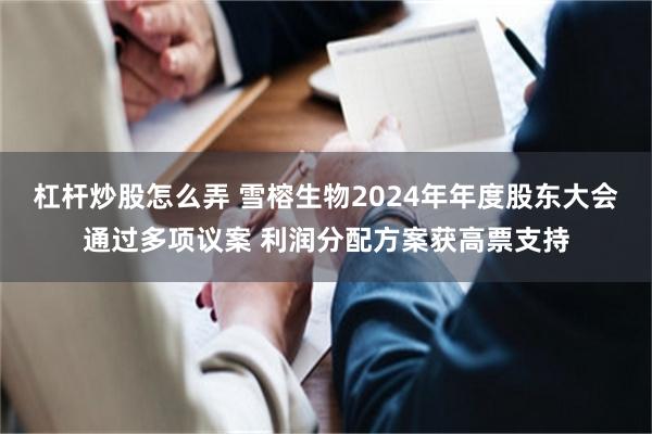 杠杆炒股怎么弄 雪榕生物2024年年度股东大会通过多项议案 利润分配方案获高票支持