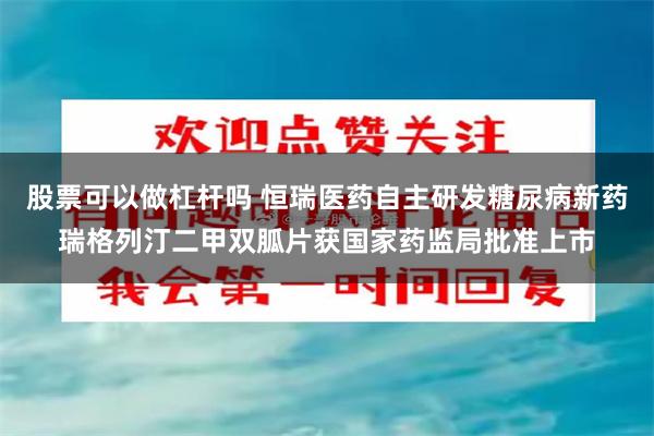 股票可以做杠杆吗 恒瑞医药自主研发糖尿病新药瑞格列汀二甲双胍片获国家药监局批准上市