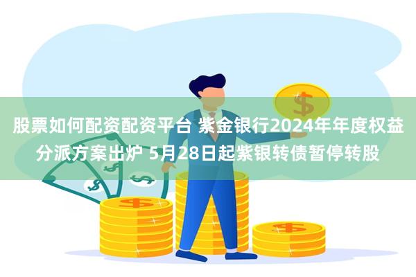 股票如何配资配资平台 紫金银行2024年年度权益分派方案出炉 5月28日起紫银转债暂停转股