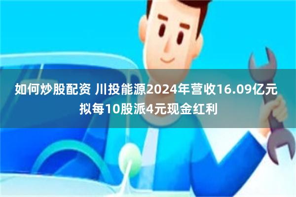 如何炒股配资 川投能源2024年营收16.09亿元 拟每10股派4元现金红利