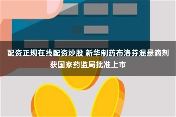 配资正规在线配资炒股 新华制药布洛芬混悬滴剂获国家药监局批准上市