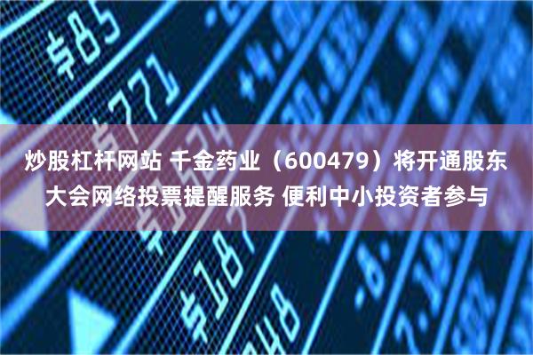 炒股杠杆网站 千金药业（600479）将开通股东大会网络投票提醒服务 便利中小投资者参与