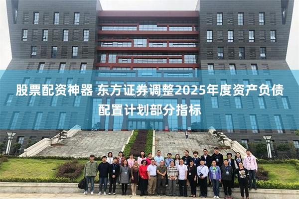 股票配资神器 东方证券调整2025年度资产负债配置计划部分指标