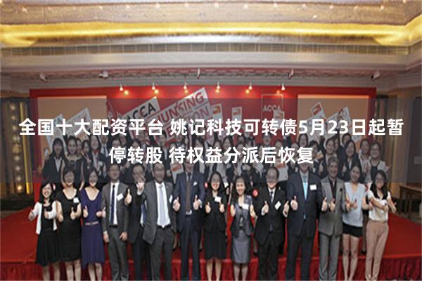 全国十大配资平台 姚记科技可转债5月23日起暂停转股 待权益分派后恢复
