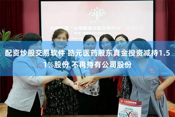 配资炒股交易软件 皓元医药股东真金投资减持1.51%股份 不再持有公司股份