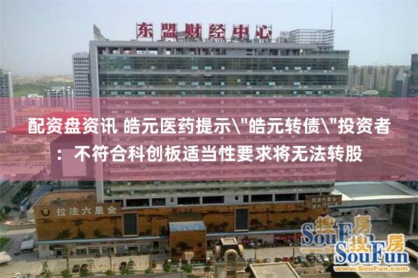 配资盘资讯 皓元医药提示＂皓元转债＂投资者：不符合科创板适当性要求将无法转股