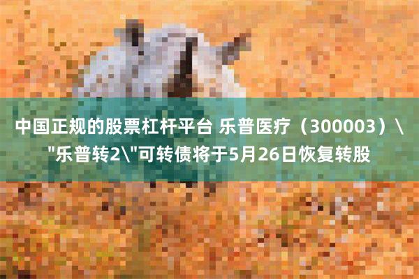 中国正规的股票杠杆平台 乐普医疗（300003）＂乐普转2＂可转债将于5月26日恢复转股