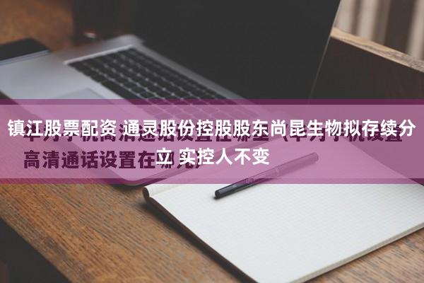 镇江股票配资 通灵股份控股股东尚昆生物拟存续分立 实控人不变