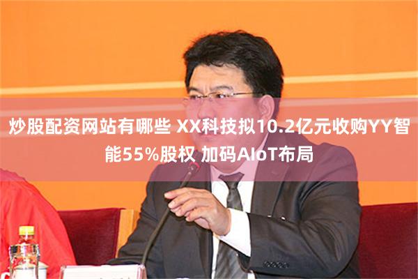 炒股配资网站有哪些 XX科技拟10.2亿元收购YY智能55%股权 加码AIoT布局