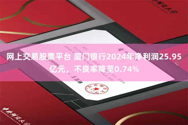 网上交易股票平台 厦门银行2024年净利润25.95亿元，不良率降至0.74%