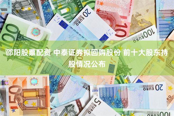 邵阳股票配资 中泰证券拟回购股份 前十大股东持股情况公布