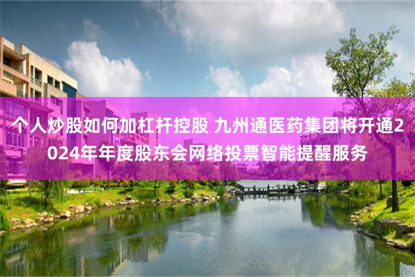 个人炒股如何加杠杆控股 九州通医药集团将开通2024年年度股东会网络投票智能提醒服务