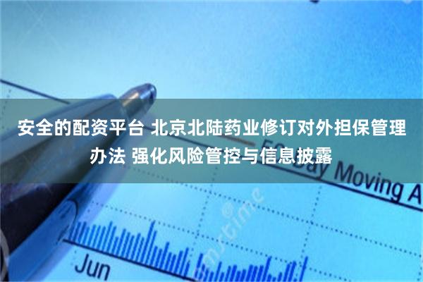 安全的配资平台 北京北陆药业修订对外担保管理办法 强化风险管控与信息披露