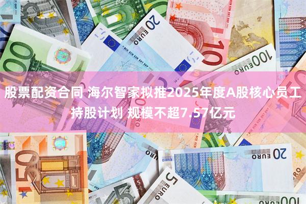 股票配资合同 海尔智家拟推2025年度A股核心员工持股计划 规模不超7.57亿元