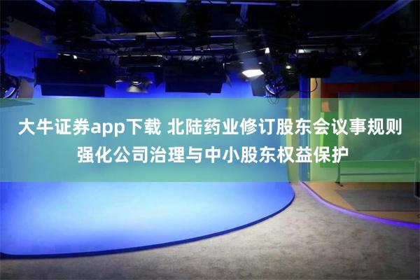 大牛证券app下载 北陆药业修订股东会议事规则 强化公司治理与中小股东权益保护
