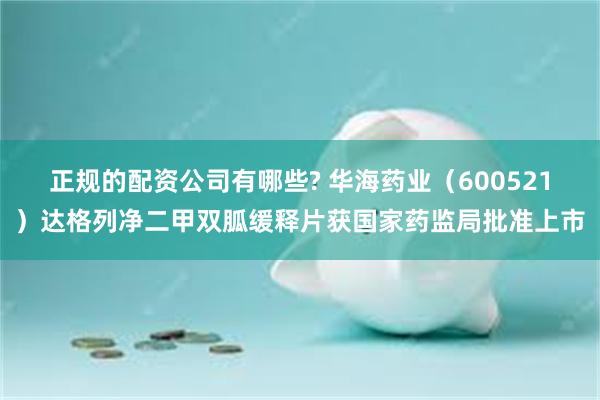 正规的配资公司有哪些? 华海药业（600521）达格列净二甲双胍缓释片获国家药监局批准上市