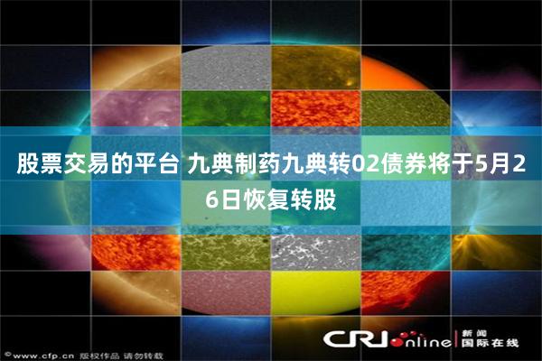 股票交易的平台 九典制药九典转02债券将于5月26日恢复转股