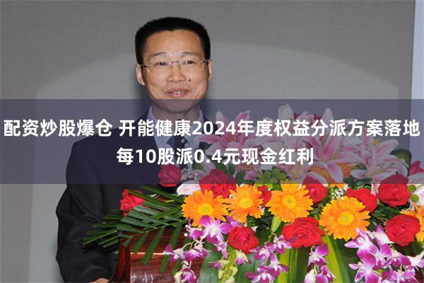 配资炒股爆仓 开能健康2024年度权益分派方案落地 每10股派0.4元现金红利