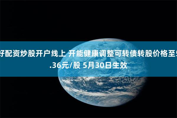 好配资炒股开户线上 开能健康调整可转债转股价格至5.36元/股 5月30日生效