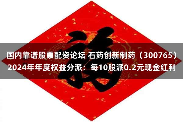 国内靠谱股票配资论坛 石药创新制药（300765）2024年年度权益分派：每10股派0.2元现金红利