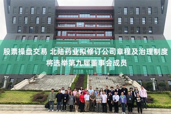股票操盘交易 北陆药业拟修订公司章程及治理制度 将选举第九届董事会成员