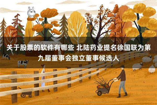 关于股票的软件有哪些 北陆药业提名徐国联为第九届董事会独立董事候选人