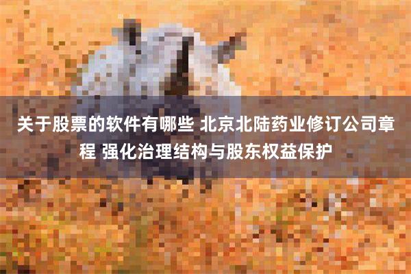 关于股票的软件有哪些 北京北陆药业修订公司章程 强化治理结构与股东权益保护