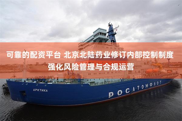 可靠的配资平台 北京北陆药业修订内部控制制度 强化风险管理与合规运营