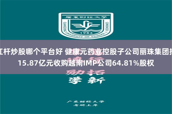 杠杆炒股哪个平台好 健康元药业控股子公司丽珠集团拟15.87亿元收购越南IMP公司64.81%股权