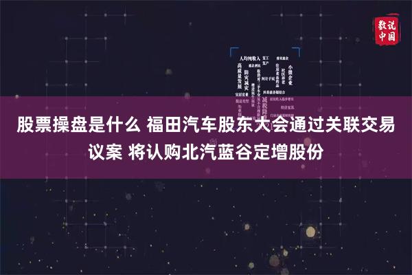 股票操盘是什么 福田汽车股东大会通过关联交易议案 将认购北汽蓝谷定增股份