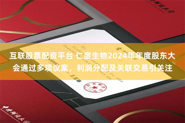 互联股票配资平台 仁度生物2024年年度股东大会通过多项议案，利润分配及关联交易引关注