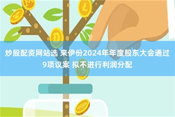 炒股配资网站选 来伊份2024年年度股东大会通过9项议案 拟不进行利润分配